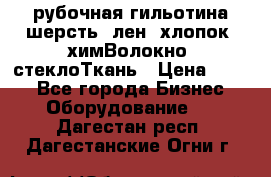 рубочная гильотина шерсть, лен, хлопок, химВолокно, стеклоТкань › Цена ­ 100 - Все города Бизнес » Оборудование   . Дагестан респ.,Дагестанские Огни г.